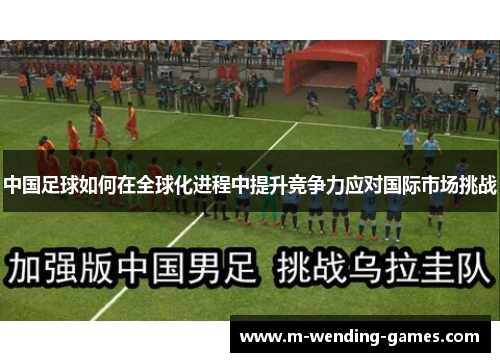 中国足球如何在全球化进程中提升竞争力应对国际市场挑战