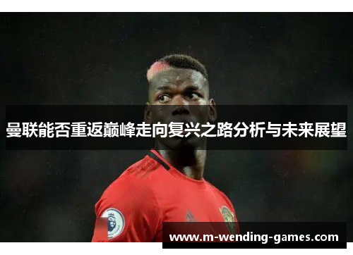 曼联能否重返巅峰走向复兴之路分析与未来展望