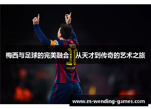 梅西与足球的完美融合：从天才到传奇的艺术之旅