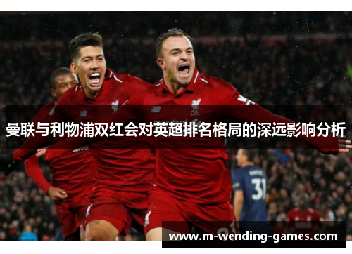 曼联与利物浦双红会对英超排名格局的深远影响分析