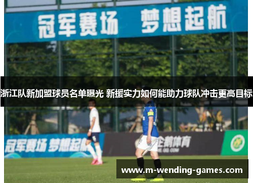 浙江队新加盟球员名单曝光 新援实力如何能助力球队冲击更高目标