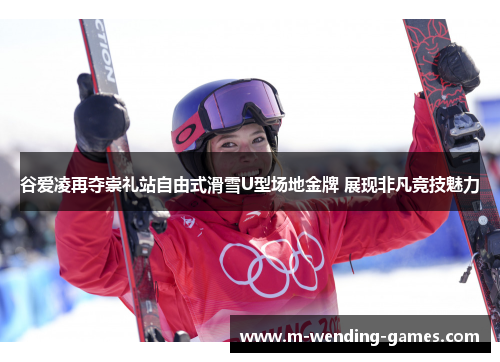 谷爱凌再夺崇礼站自由式滑雪U型场地金牌 展现非凡竞技魅力