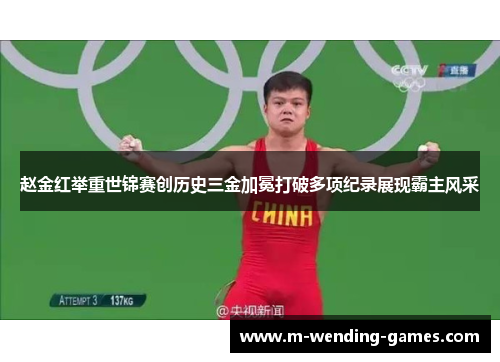 赵金红举重世锦赛创历史三金加冕打破多项纪录展现霸主风采