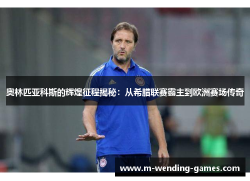 奥林匹亚科斯的辉煌征程揭秘：从希腊联赛霸主到欧洲赛场传奇