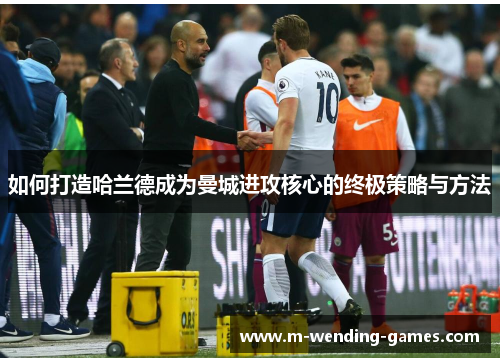 如何打造哈兰德成为曼城进攻核心的终极策略与方法