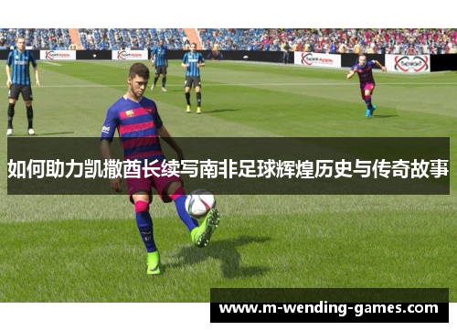 如何助力凯撒酋长续写南非足球辉煌历史与传奇故事