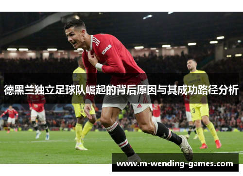 德黑兰独立足球队崛起的背后原因与其成功路径分析