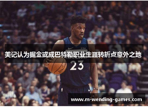 美记认为掘金或成巴特勒职业生涯转折点意外之地 