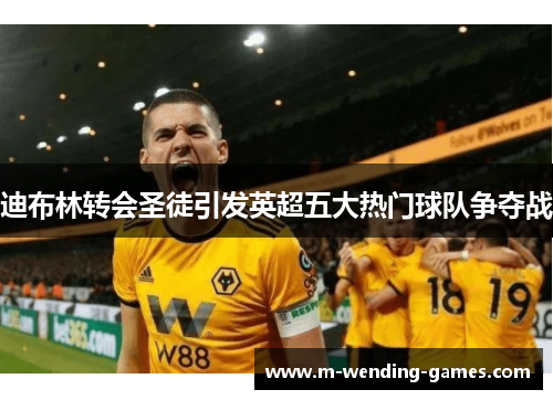 迪布林转会圣徒引发英超五大热门球队争夺战