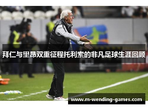 拜仁与里昂双重征程托利索的非凡足球生涯回顾