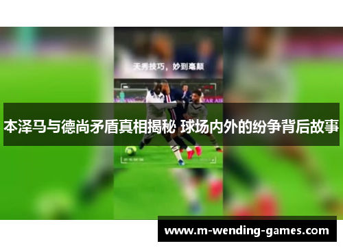 本泽马与德尚矛盾真相揭秘 球场内外的纷争背后故事