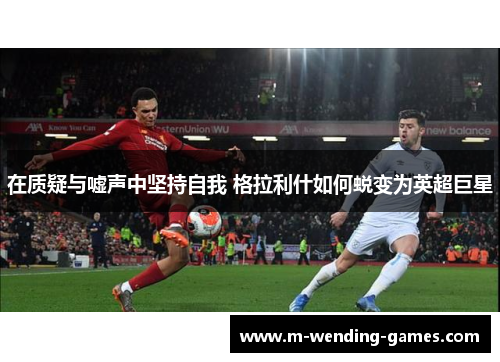 在质疑与嘘声中坚持自我 格拉利什如何蜕变为英超巨星