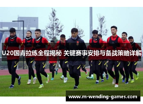 U20国青拉练全程揭秘 关键赛事安排与备战策略详解