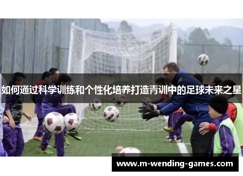 如何通过科学训练和个性化培养打造青训中的足球未来之星