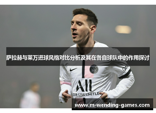 萨拉赫与莱万进球风格对比分析及其在各自球队中的作用探讨