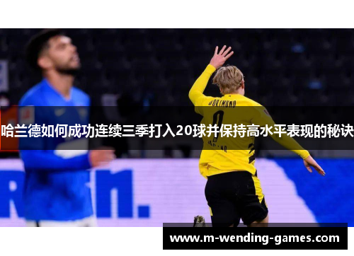 哈兰德如何成功连续三季打入20球并保持高水平表现的秘诀