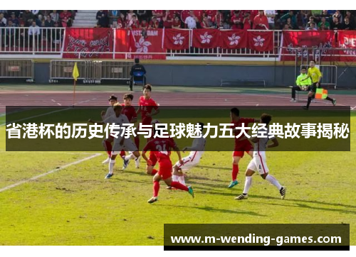 省港杯的历史传承与足球魅力五大经典故事揭秘