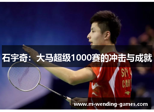 石宇奇：大马超级1000赛的冲击与成就