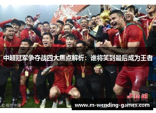 中超冠军争夺战四大焦点解析：谁将笑到最后成为王者