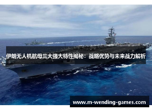 伊朗无人机航母三大强大特性揭秘：战略优势与未来战力解析