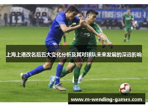 上海上港改名后五大变化分析及其对球队未来发展的深远影响