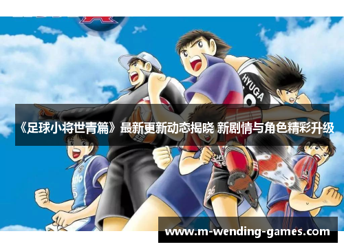 《足球小将世青篇》最新更新动态揭晓 新剧情与角色精彩升级