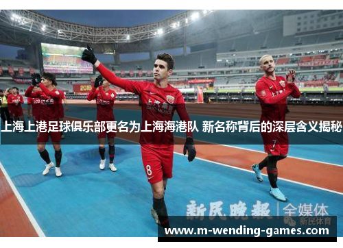 上海上港足球俱乐部更名为上海海港队 新名称背后的深层含义揭秘