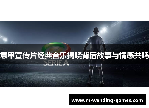 意甲宣传片经典音乐揭晓背后故事与情感共鸣