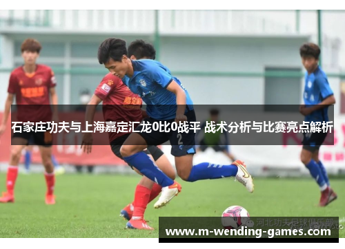 石家庄功夫与上海嘉定汇龙0比0战平 战术分析与比赛亮点解析