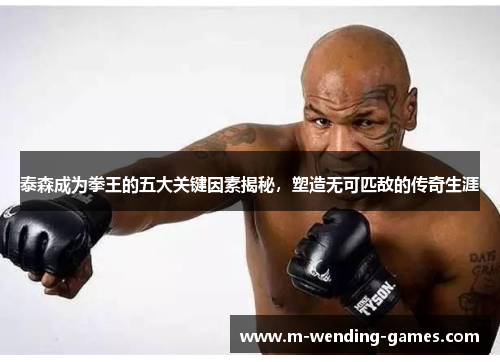 泰森成为拳王的五大关键因素揭秘，塑造无可匹敌的传奇生涯