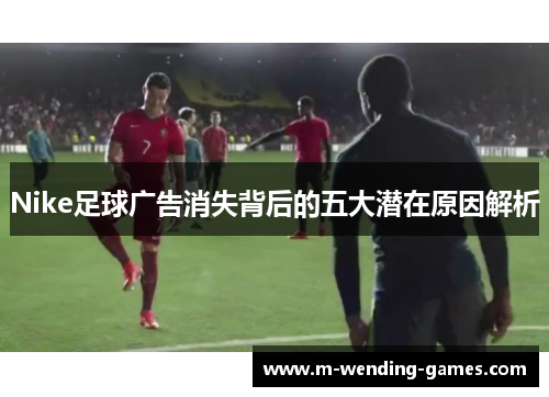 Nike足球广告消失背后的五大潜在原因解析