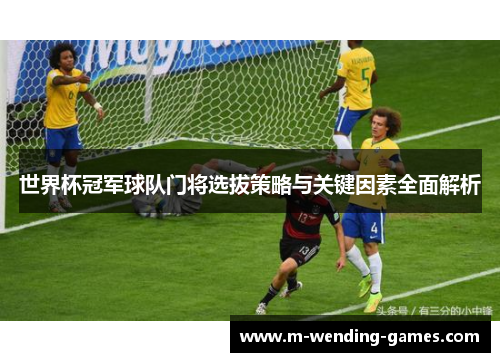 世界杯冠军球队门将选拔策略与关键因素全面解析