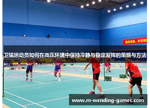 卫猛运动员如何在高压环境中保持冷静与稳定发挥的策略与方法