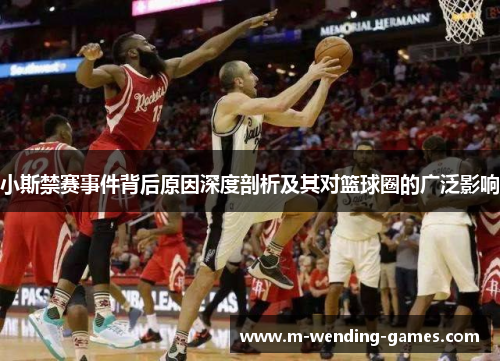 小斯禁赛事件背后原因深度剖析及其对篮球圈的广泛影响