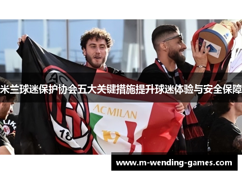 米兰球迷保护协会五大关键措施提升球迷体验与安全保障