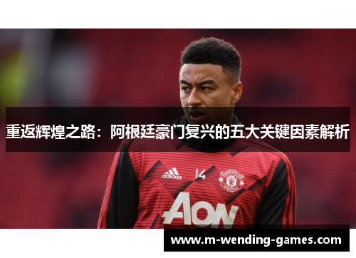重返辉煌之路：阿根廷豪门复兴的五大关键因素解析