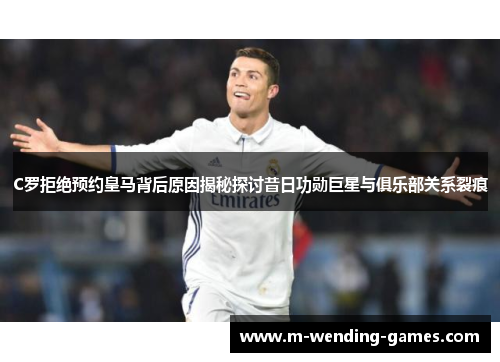 C罗拒绝预约皇马背后原因揭秘探讨昔日功勋巨星与俱乐部关系裂痕 C罗拒绝预约皇马背后原因揭秘探讨昔日功勋巨星与俱乐部关系裂痕
