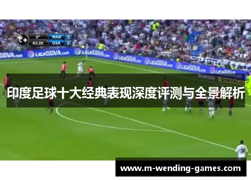 印度足球十大经典表现深度评测与全景解析