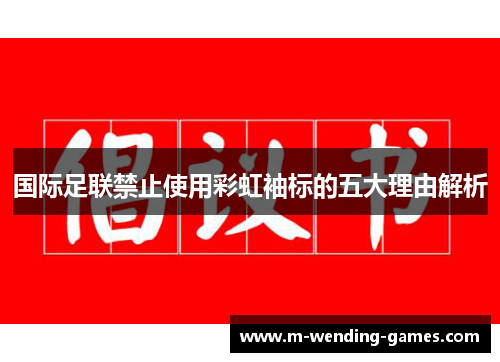 国际足联禁止使用彩虹袖标的五大理由解析 国际足联禁止使用彩虹袖标的五大理由解析