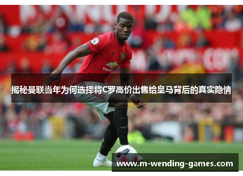揭秘曼联当年为何选择将C罗高价出售给皇马背后的真实隐情