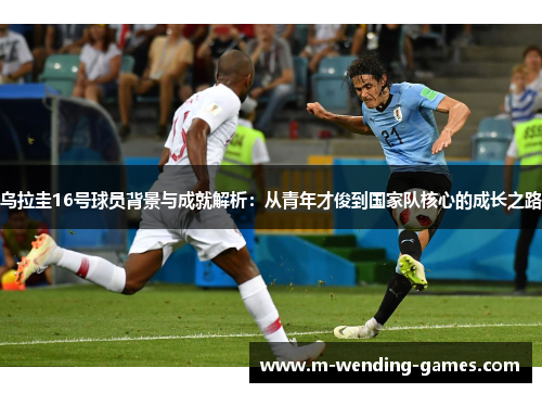 乌拉圭16号球员背景与成就解析:从青年才俊到国家队核心的成长之路 乌拉圭16号球员背景与成就解析:从青年才俊到国家队核心的成长之路