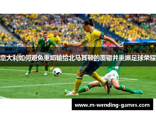 意大利如何避免重蹈输给北马其顿的覆辙并重振足球荣耀