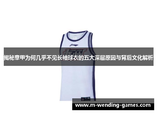 揭秘意甲为何几乎不见长袖球衣的五大深层原因与背后文化解析