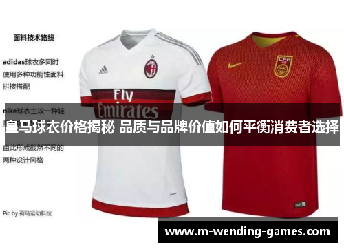 皇马球衣价格揭秘 品质与品牌价值如何平衡消费者选择 皇马球衣价格揭秘 品质与品牌价值如何平衡消费者选择