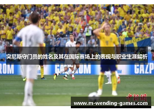 突尼斯守门员的姓名及其在国际赛场上的表现与职业生涯解析
