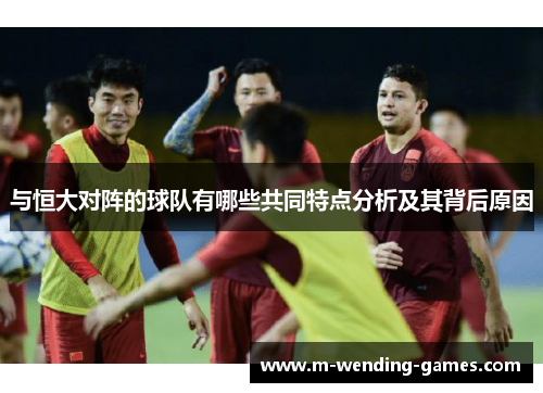 与恒大对阵的球队有哪些共同特点分析及其背后原因