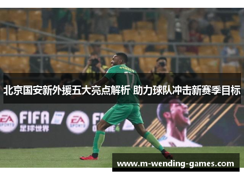 北京国安新外援五大亮点解析 助力球队冲击新赛季目标