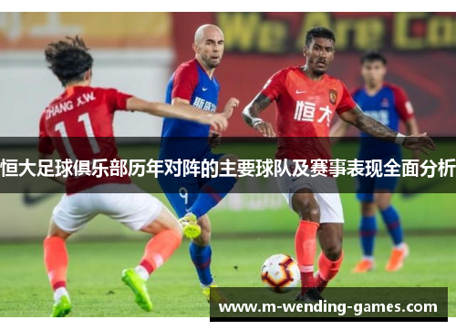恒大足球俱乐部历年对阵的主要球队及赛事表现全面分析