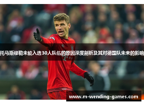 托马斯穆勒未能入选30人队伍的原因深度剖析及其对德国队未来的影响 托马斯穆勒未能入选30人队伍的原因深度剖析及其对德国队未来的影响