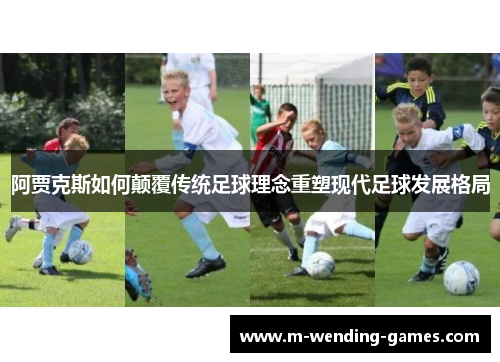 阿贾克斯如何颠覆传统足球理念重塑现代足球发展格局